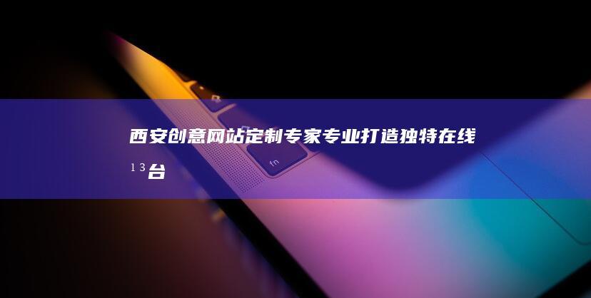 西安创意网站定制专家：专业打造独特在线平台